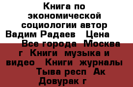 Книга по экономической социологии автор Вадим Радаев › Цена ­ 400 - Все города, Москва г. Книги, музыка и видео » Книги, журналы   . Тыва респ.,Ак-Довурак г.